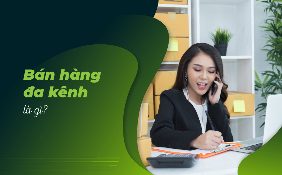 Bán hàng đa kênh là gì? Cách xây dựng chiến lược bán hàng đa kênh hiệu quả